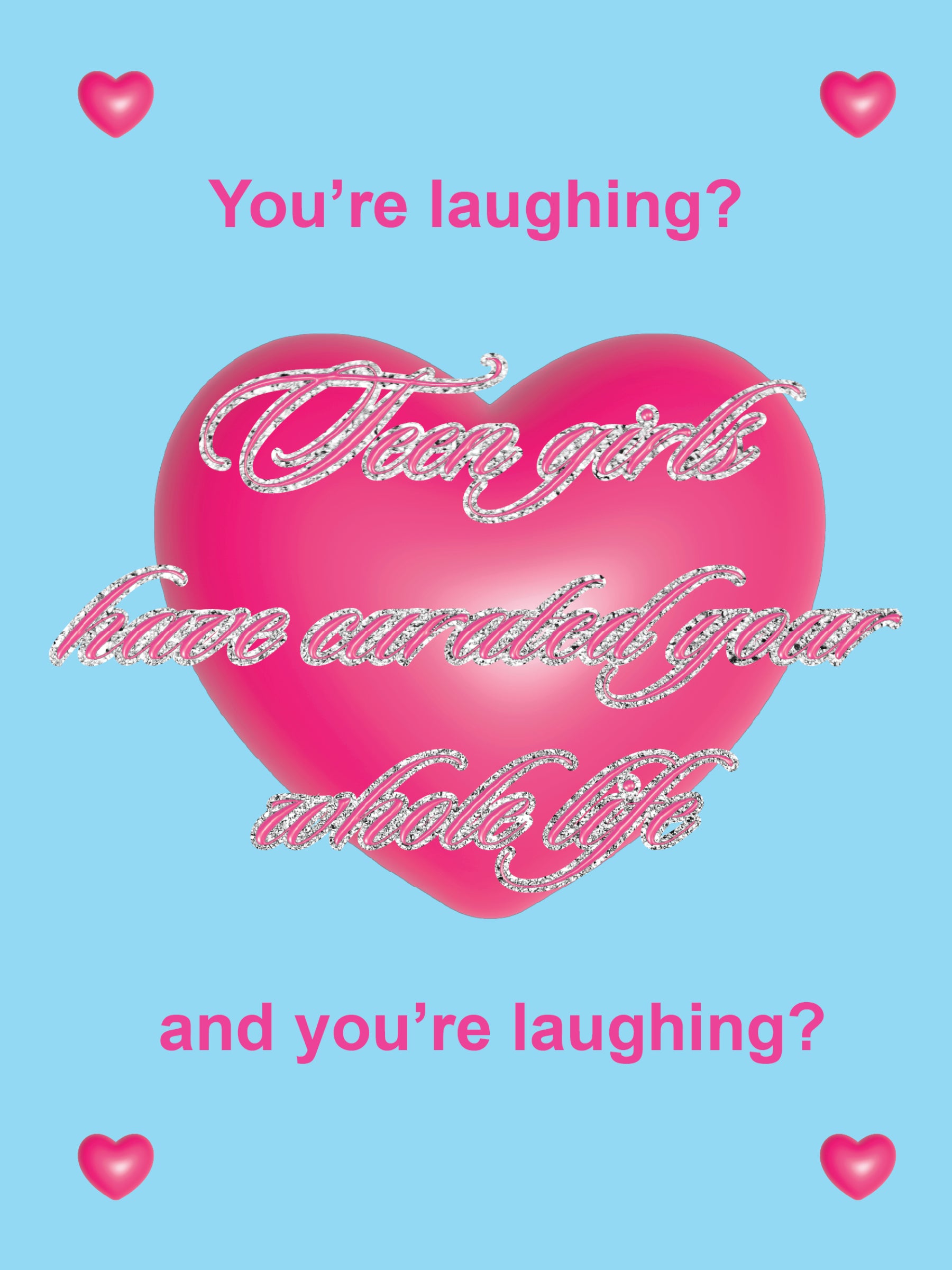 Teen girls have curated your whole life, and you're laughing?